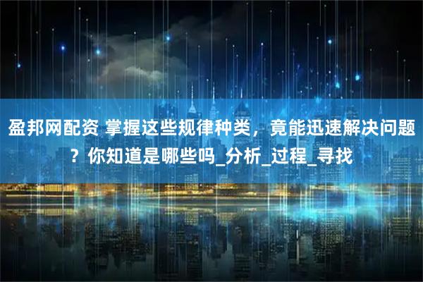 盈邦网配资 掌握这些规律种类，竟能迅速解决问题？你知道是哪些吗_分析_过程_寻找