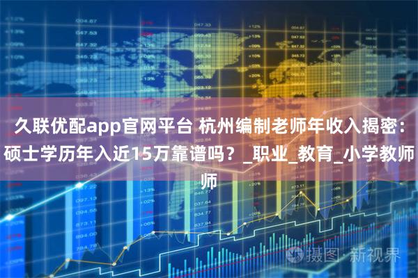 久联优配app官网平台 杭州编制老师年收入揭密：硕士学历年入近15万靠谱吗？_职业_教育_小学教师