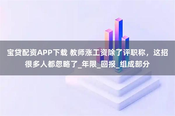 宝贷配资APP下载 教师涨工资除了评职称，这招很多人都忽略了_年限_回报_组成部分