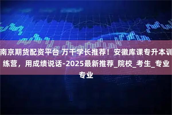 南京期货配资平台 万千学长推荐！安徽库课专升本训练营，用成绩说话-2025最新推荐_院校_考生_专业