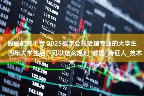 股融配资平台 2025数字公共治理专业的大学生，四年大学生活，可以这么规划_数据_持证人_技术