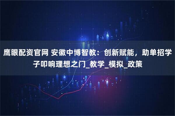 鹰眼配资官网 安徽中博智教：创新赋能，助单招学子叩响理想之门_教学_模拟_政策