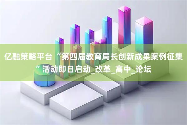 亿融策略平台 “第四届教育局长创新成果案例征集”活动即日启动_改革_高中_论坛