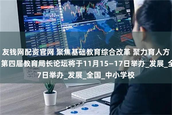 友钱网配资官网 聚焦基础教育综合改革 聚力育人方式深度创新：第四届教育局长论坛将于11月15—17日举办_发展_全国_中小学校