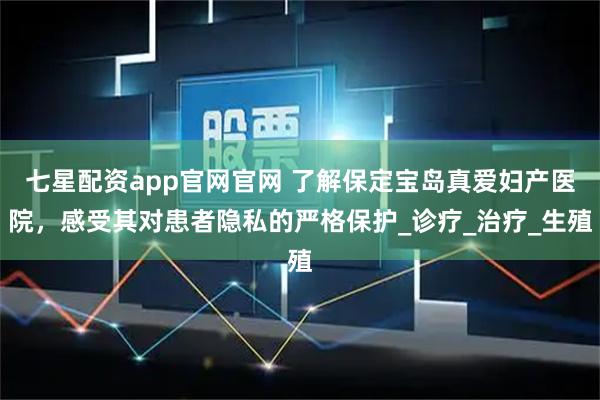 七星配资app官网官网 了解保定宝岛真爱妇产医院，感受其对患者隐私的严格保护_诊疗_治疗_生殖