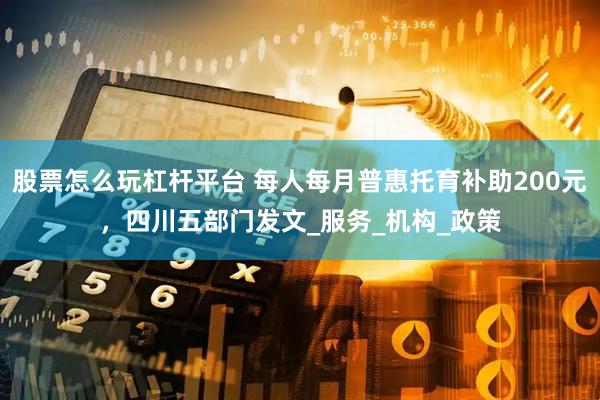 股票怎么玩杠杆平台 每人每月普惠托育补助200元，四川五部门发文_服务_机构_政策