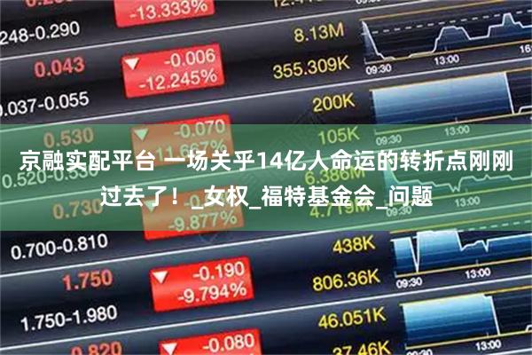 京融实配平台 一场关乎14亿人命运的转折点刚刚过去了！_女权_福特基金会_问题