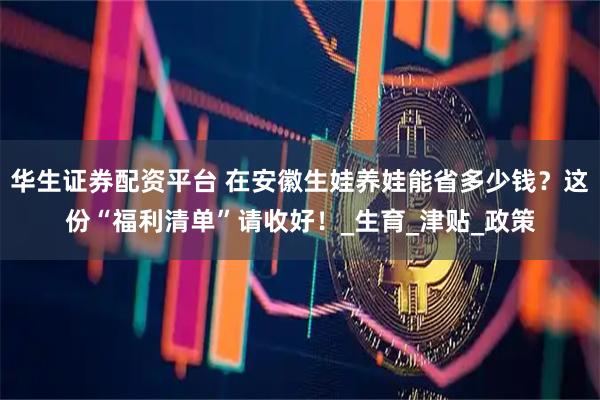 华生证券配资平台 在安徽生娃养娃能省多少钱？这份“福利清单”请收好！_生育_津贴_政策