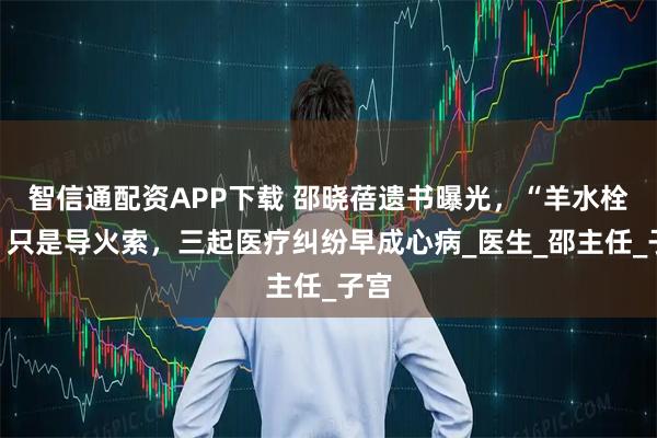 智信通配资APP下载 邵晓蓓遗书曝光,“羊水栓塞”只是导火索,三起医疗纠纷早成心病_医生_邵主任_子宫