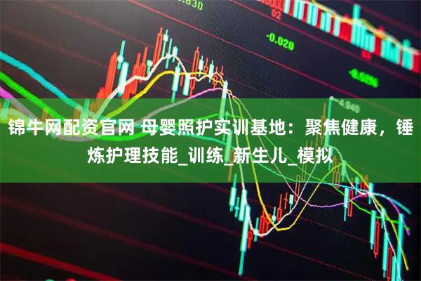 锦牛网配资官网 母婴照护实训基地：聚焦健康，锤炼护理技能_训练_新生儿_模拟