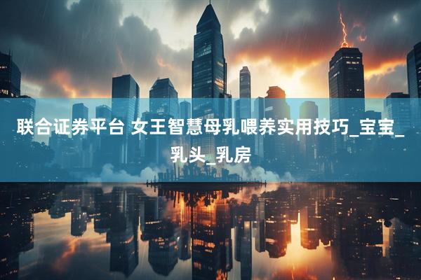 联合证券平台 女王智慧母乳喂养实用技巧_宝宝_乳头_乳房