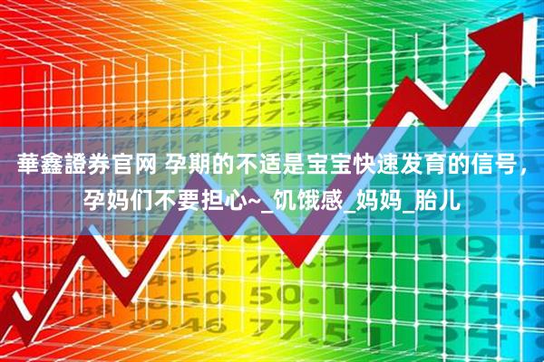 華鑫證券官网 孕期的不适是宝宝快速发育的信号，孕妈们不要担心~_饥饿感_妈妈_胎儿