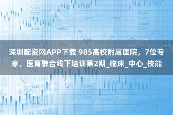 深圳配资网APP下载 985高校附属医院，7位专家，医育融合线下培训第2期_临床_中心_技能