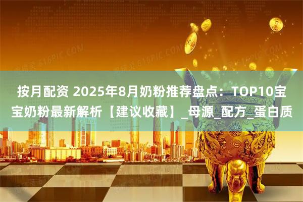 按月配资 2025年8月奶粉推荐盘点：TOP10宝宝奶粉最新解析【建议收藏】_母源_配方_蛋白质