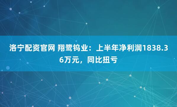 洛宁配资官网 翔鹭钨业：上半年净利润1838.36万元，同比扭亏
