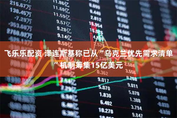 飞乐乐配资 泽连斯基称已从“乌克兰优先需求清单”机制筹集15亿美元