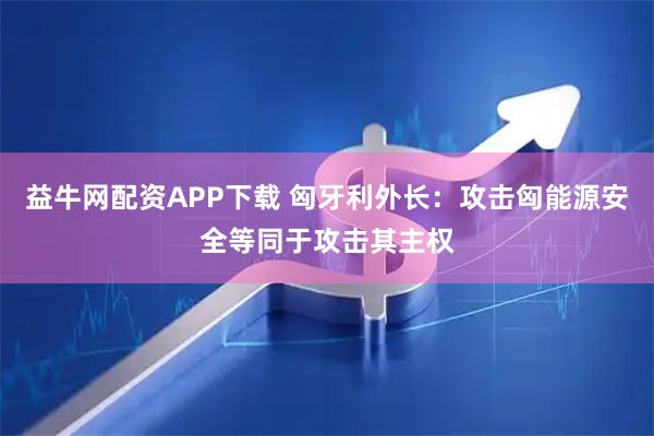 益牛网配资APP下载 匈牙利外长：攻击匈能源安全等同于攻击其主权