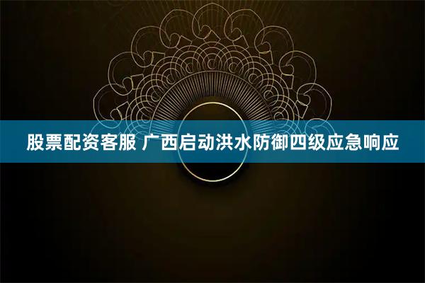 股票配资客服 广西启动洪水防御四级应急响应