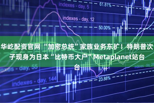 华屹配资官网 “加密总统”家族业务东扩！特朗普次子现身为日本“比特币大户”Metaplanet站台