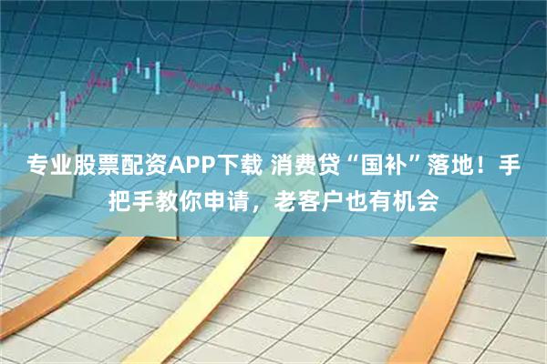 专业股票配资APP下载 消费贷“国补”落地！手把手教你申请，老客户也有机会