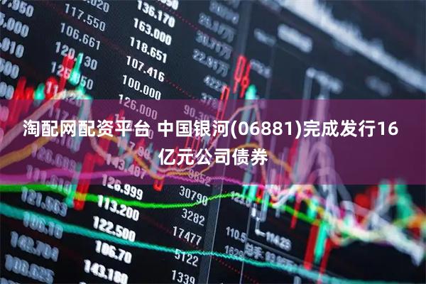 淘配网配资平台 中国银河(06881)完成发行16 亿元公司债券