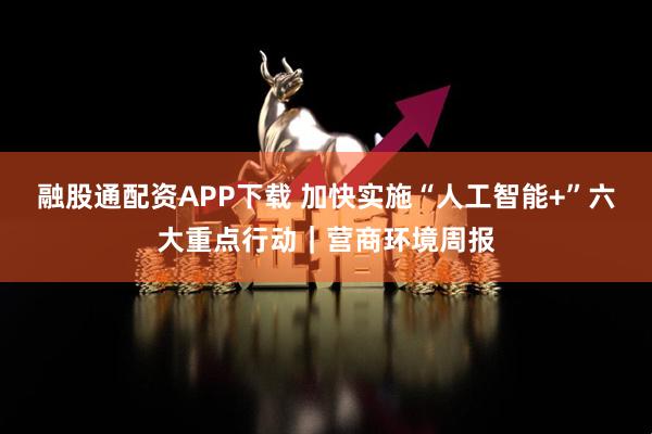 融股通配资APP下载 加快实施“人工智能+”六大重点行动｜营商环境周报