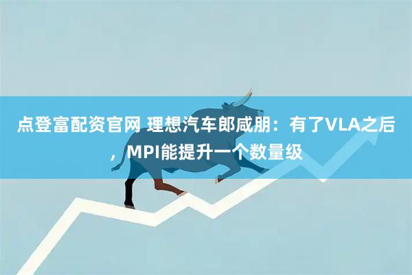 点登富配资官网 理想汽车郎咸朋：有了VLA之后，MPI能提升一个数量级