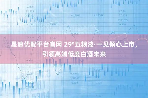星速优配平台官网 29°五粮液·一见倾心上市，引领高端低度白酒未来