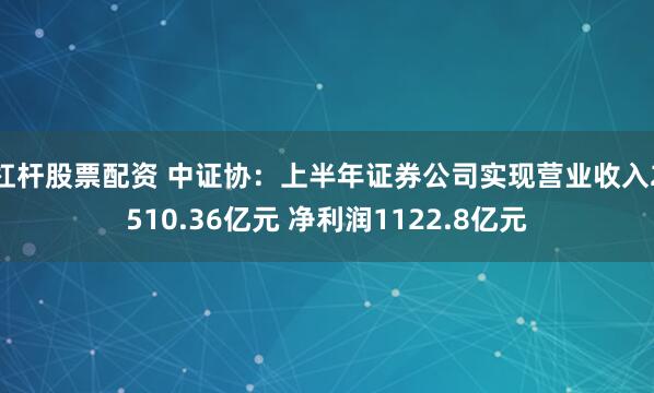 杠杆股票配资 中证协：上半年证券公司实现营业收入2510.36亿元 净利润1122.8亿元