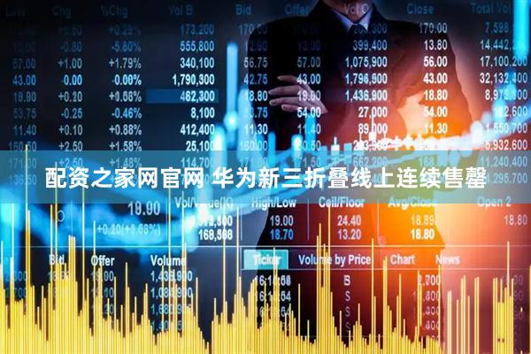 配资之家网官网 华为新三折叠线上连续售罄