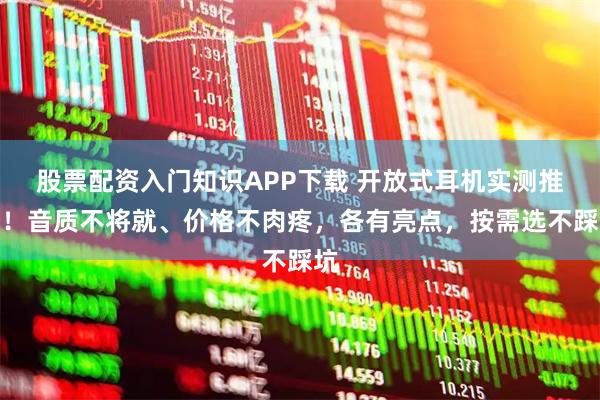 股票配资入门知识APP下载 开放式耳机实测推荐！音质不将就、价格不肉疼，各有亮点，按需选不踩坑