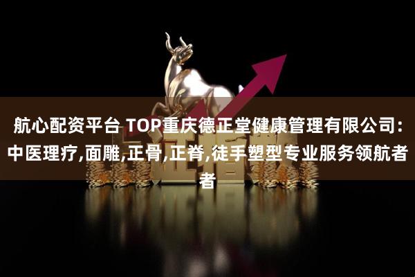 航心配资平台 TOP重庆德正堂健康管理有限公司：中医理疗,面雕,正骨,正脊,徒手塑型专业服务领航者