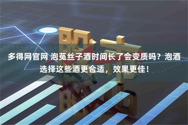 多得网官网 泡菟丝子酒时间长了会变质吗？泡酒选择这些酒更合适，效果更佳！
