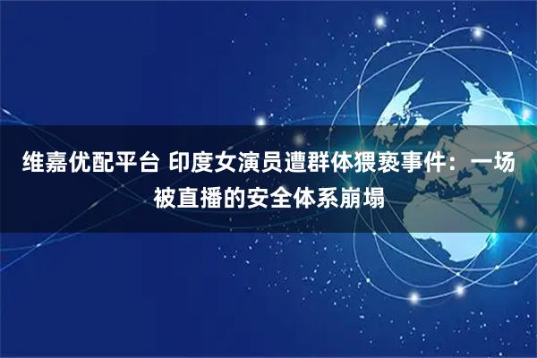 维嘉优配平台 印度女演员遭群体猥亵事件：一场被直播的安全体系崩塌