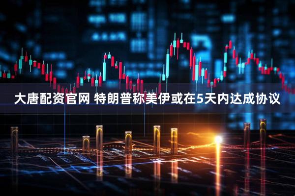 大唐配资官网 特朗普称美伊或在5天内达成协议