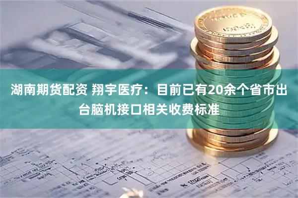 湖南期货配资 翔宇医疗：目前已有20余个省市出台脑机接口相关收费标准