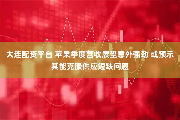 大连配资平台 苹果季度营收展望意外强劲 或预示其能克服供应短缺问题