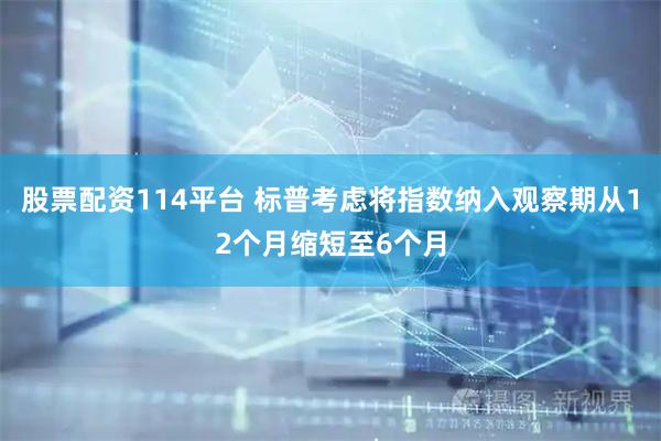 股票配资114平台 标普考虑将指数纳入观察期从12个月缩短至6个月
