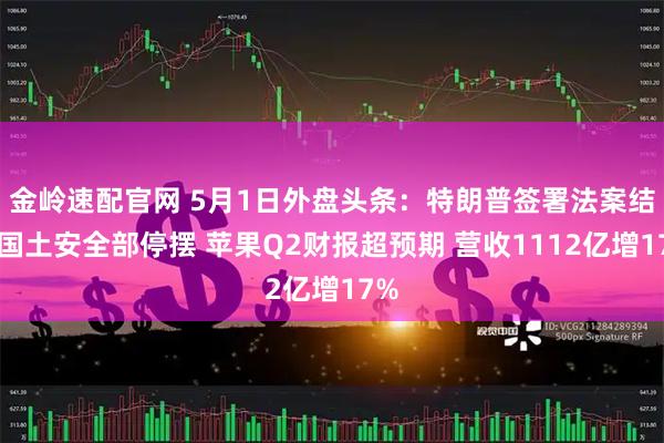 金岭速配官网 5月1日外盘头条：特朗普签署法案结束国土安全部停摆 苹果Q2财报超预期 营收1112亿增17%